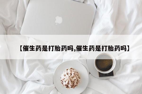 网上米非司酮在线下单微信【催生药是打胎药吗,催生药是打胎药吗】