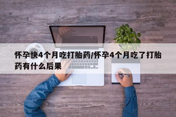 网上米非司酮在线下单微信怀孕快4个月吃打胎药/怀孕4个月吃了打胎药有什么后果