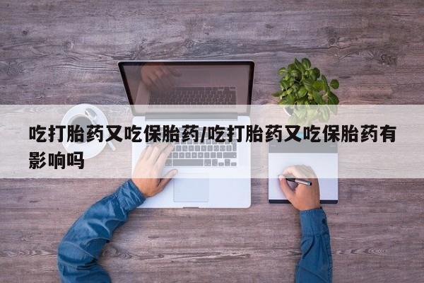 网上米非司酮在线下单微信吃打胎药又吃保胎药/吃打胎药又吃保胎药有影响吗