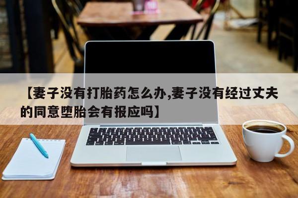 网上米非司酮在线下单微信【妻子没有打胎药怎么办,妻子没有经过丈夫的同意堕胎会有报应吗】