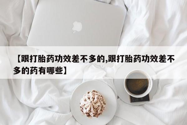 网上米非司酮在线下单微信【跟打胎药功效差不多的,跟打胎药功效差不多的药有哪些】
