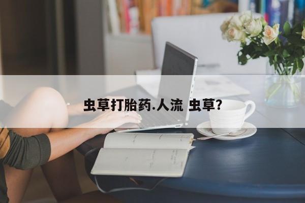 网上米非司酮在线下单微信虫草打胎药.人流 虫草？