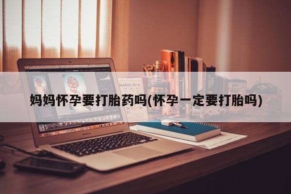 网上米非司酮在线下单微信妈妈怀孕要打胎药吗(怀孕一定要打胎吗)