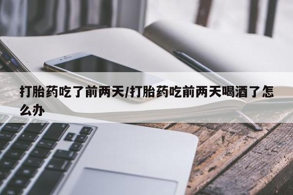 网上米非司酮在线下单微信打胎药吃了前两天/打胎药吃前两天喝酒了怎么办
