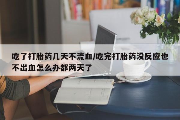 网上米非司酮在线下单微信吃了打胎药几天不流血/吃完打胎药没反应也不出血怎么办都两天了