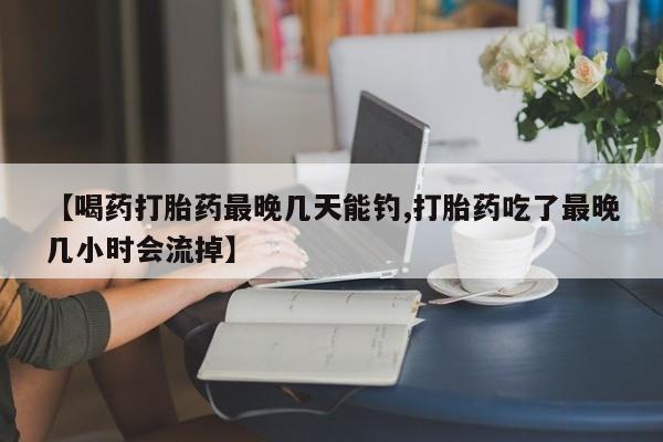 网上米非司酮在线下单微信【喝药打胎药最晚几天能钓,打胎药吃了最晚几小时会流掉】