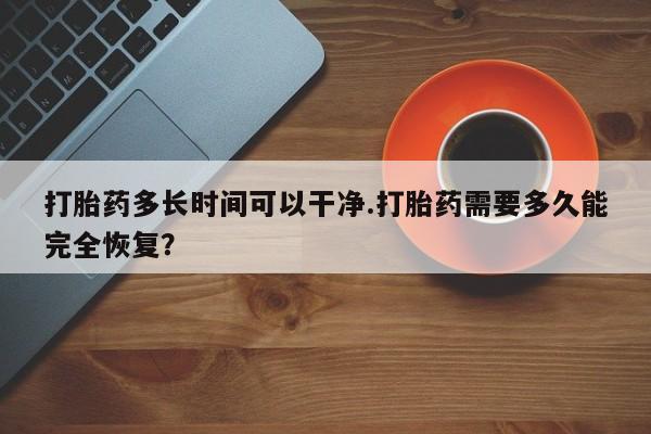 网上米非司酮在线下单微信打胎药多长时间可以干净.打胎药需要多久能完全恢复？