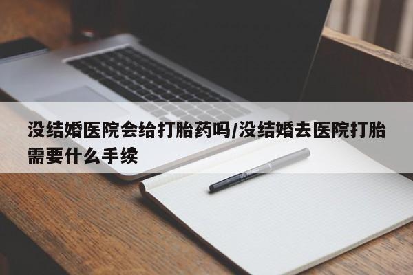 网上米非司酮在线下单微信没结婚医院会给打胎药吗/没结婚去医院打胎需要什么手续