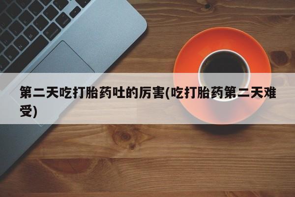 网上米非司酮在线下单微信第二天吃打胎药吐的厉害(吃打胎药第二天难受)