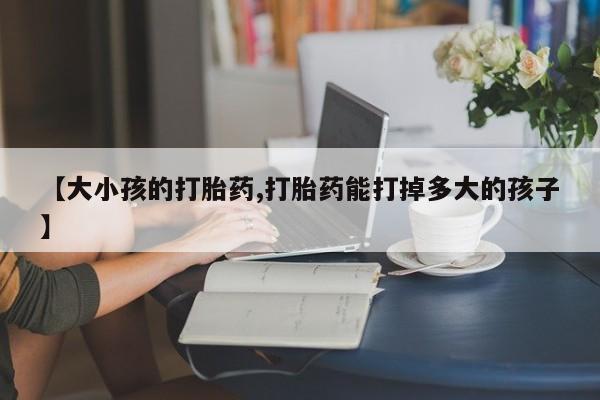 网上米非司酮在线下单微信【大小孩的打胎药,打胎药能打掉多大的孩子】
