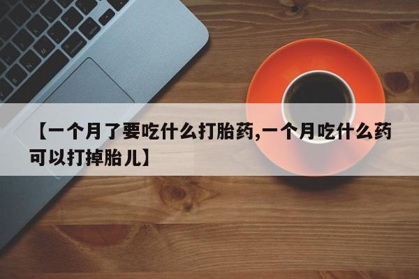 网上米非司酮在线下单微信【一个月了要吃什么打胎药,一个月吃什么药可以打掉胎儿】