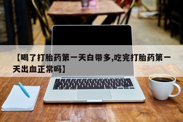 网上米非司酮在线下单微信【喝了打胎药第一天白带多,吃完打胎药第一天出血正常吗】