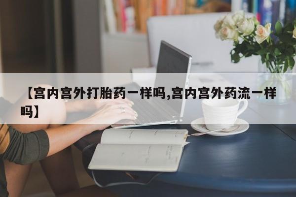 网上米非司酮在线下单微信【宫内宫外打胎药一样吗,宫内宫外药流一样吗】
