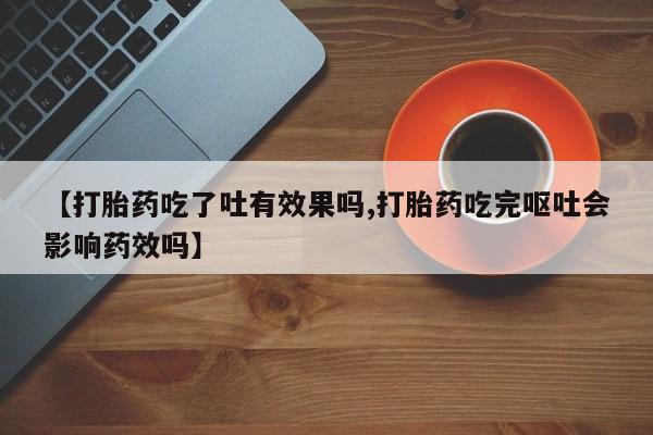 网上米非司酮在线下单微信【打胎药吃了吐有效果吗,打胎药吃完呕吐会影响药效吗】