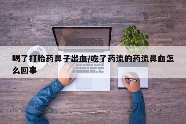 网上米非司酮在线下单微信喝了打胎药鼻子出血/吃了药流的药流鼻血怎么回事