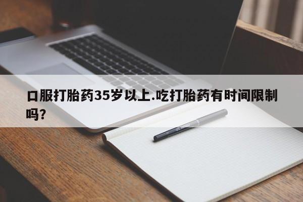网上米非司酮在线下单微信口服打胎药35岁以上.吃打胎药有时间限制吗？