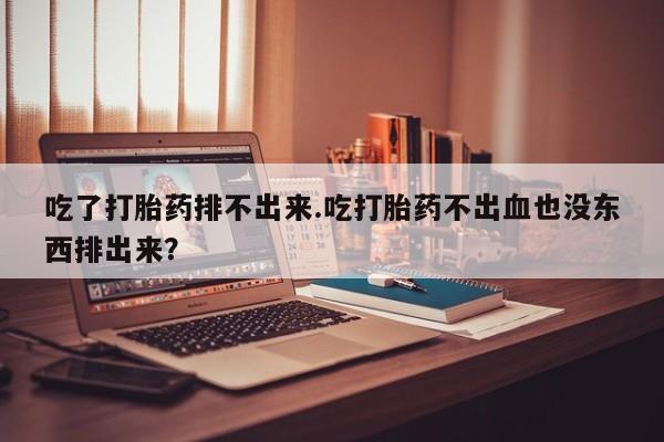 网上米非司酮在线下单微信吃了打胎药排不出来.吃打胎药不出血也没东西排出来？