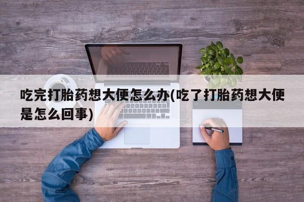 网上米非司酮在线下单微信吃完打胎药想大便怎么办(吃了打胎药想大便是怎么回事)