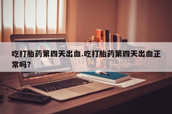 网上米非司酮在线下单微信吃打胎药第四天出血.吃打胎药第四天出血正常吗？