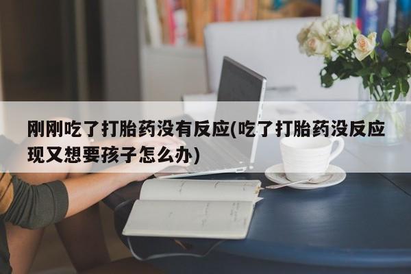 网上米非司酮在线下单微信刚刚吃了打胎药没有反应(吃了打胎药没反应现又想要孩子怎么办)