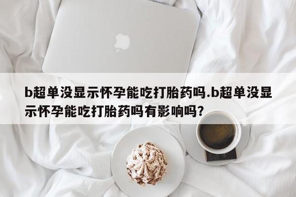 网上米非司酮在线下单微信b超单没显示怀孕能吃打胎药吗.b超单没显示怀孕能吃打胎药吗有影响吗？