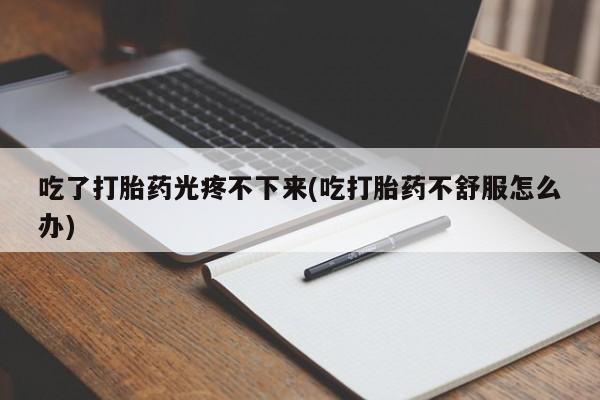 网上米非司酮在线下单微信吃了打胎药光疼不下来(吃打胎药不舒服怎么办)