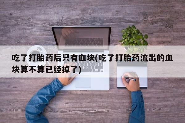 网上米非司酮在线下单微信吃了打胎药后只有血块(吃了打胎药流出的血块算不算已经掉了)