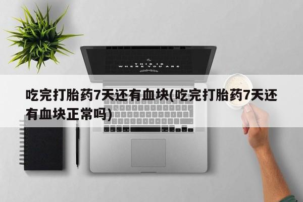 网上米非司酮在线下单微信吃完打胎药7天还有血块(吃完打胎药7天还有血块正常吗)