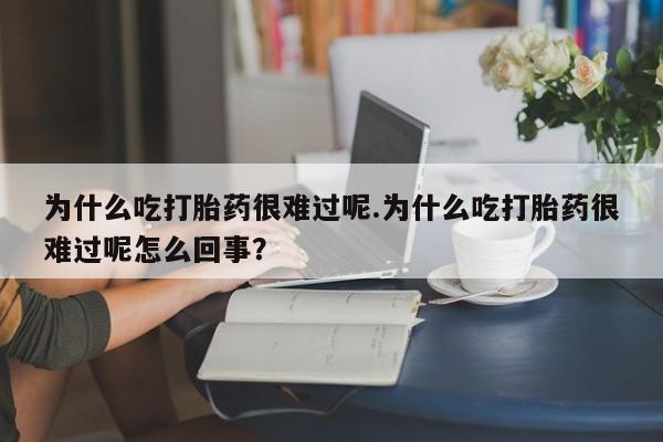 网上米非司酮在线下单微信为什么吃打胎药很难过呢.为什么吃打胎药很难过呢怎么回事？