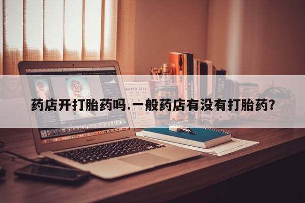 网上米非司酮在线下单微信药店开打胎药吗.一般药店有没有打胎药？