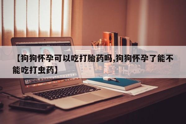网上米非司酮在线下单微信【狗狗怀孕可以吃打胎药吗,狗狗怀孕了能不能吃打虫药】