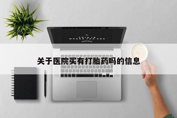 网上米非司酮在线下单微信关于医院买有打胎药吗的信息