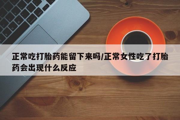网上米非司酮在线下单微信正常吃打胎药能留下来吗/正常女性吃了打胎药会出现什么反应