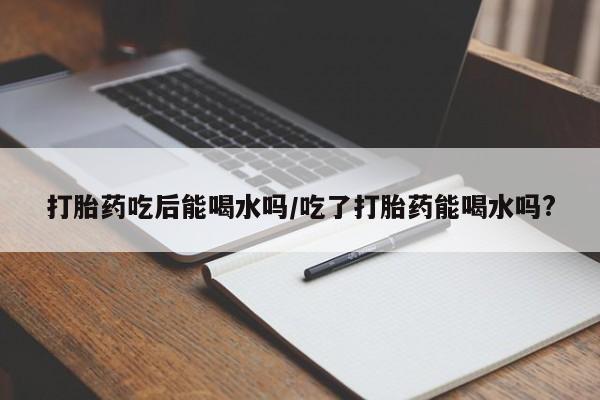 网上米非司酮在线下单微信打胎药吃后能喝水吗/吃了打胎药能喝水吗?