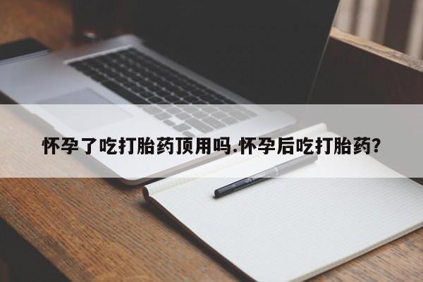 网上米非司酮在线下单微信怀孕了吃打胎药顶用吗.怀孕后吃打胎药？