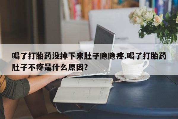 网上米非司酮在线下单微信喝了打胎药没掉下来肚子隐隐疼.喝了打胎药肚子不疼是什么原因？