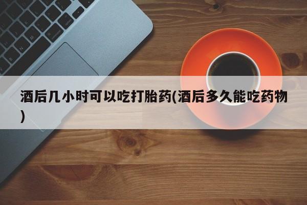 网上米非司酮在线下单微信酒后几小时可以吃打胎药(酒后多久能吃药物)