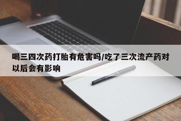 网上米非司酮在线下单微信喝三四次药打胎有危害吗/吃了三次流产药对以后会有影响