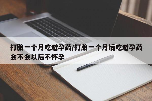 网上米非司酮在线下单微信打胎一个月吃避孕药/打胎一个月后吃避孕药会不会以后不怀孕