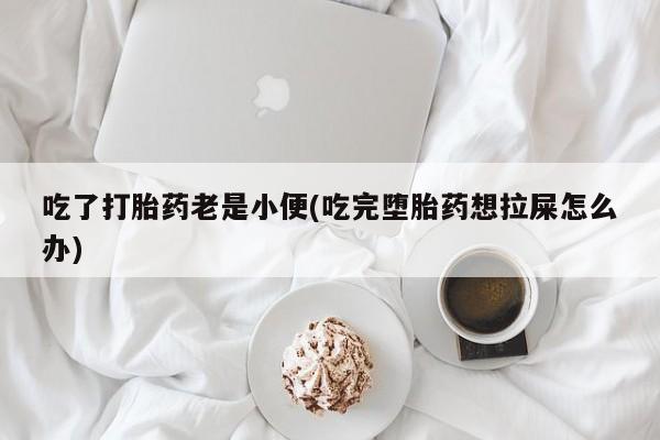 网上米非司酮在线下单微信吃了打胎药老是小便(吃完堕胎药想拉屎怎么办)