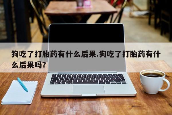 网上米非司酮在线下单微信狗吃了打胎药有什么后果.狗吃了打胎药有什么后果吗？
