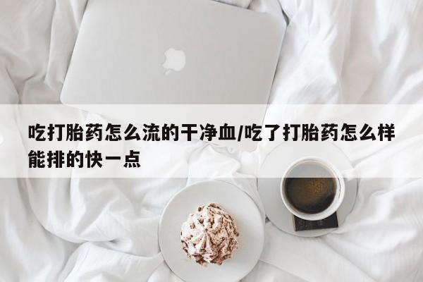 网上米非司酮在线下单微信吃打胎药怎么流的干净血/吃了打胎药怎么样能排的快一点