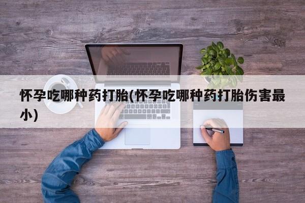 网上米非司酮在线下单微信怀孕吃哪种药打胎(怀孕吃哪种药打胎伤害最小)