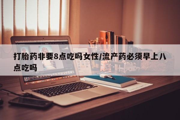 网上米非司酮在线下单微信打胎药非要8点吃吗女性/流产药必须早上八点吃吗