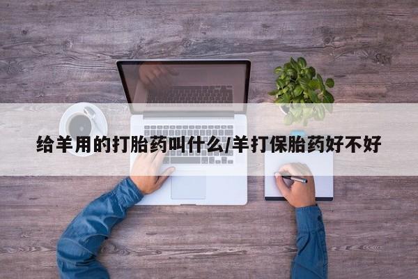 网上米非司酮在线下单微信给羊用的打胎药叫什么/羊打保胎药好不好