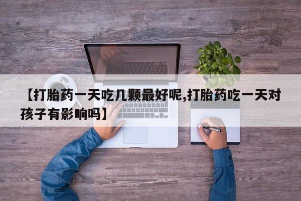 网上米非司酮在线下单微信【打胎药一天吃几颗最好呢,打胎药吃一天对孩子有影响吗】