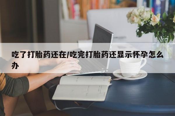 网上米非司酮在线下单微信吃了打胎药还在/吃完打胎药还显示怀孕怎么办