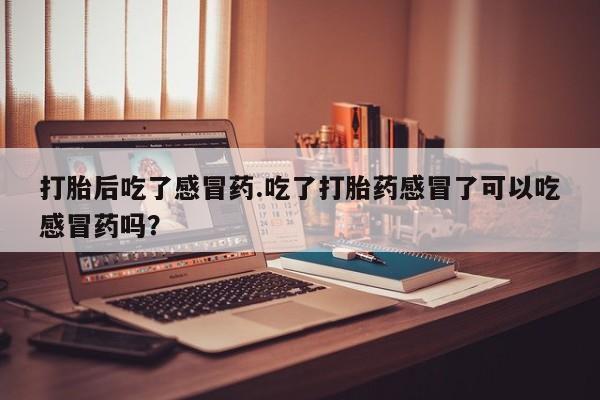 网上米非司酮在线下单微信打胎后吃了感冒药.吃了打胎药感冒了可以吃感冒药吗？