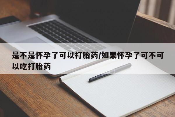 网上米非司酮在线下单微信是不是怀孕了可以打胎药/如果怀孕了可不可以吃打胎药