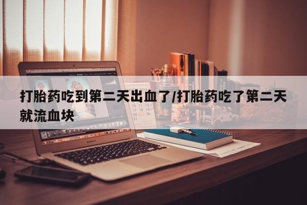 网上米非司酮在线下单微信打胎药吃到第二天出血了/打胎药吃了第二天就流血块